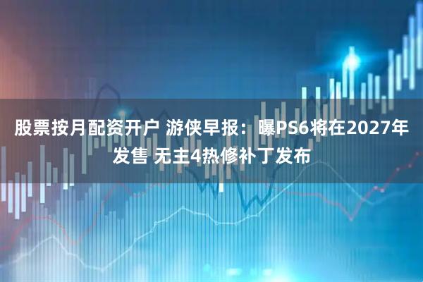 股票按月配资开户 游侠早报:曝PS6将在2027年发售 无主4热修补丁发布