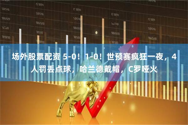 场外股票配资 5-0！1-0！世预赛疯狂一夜，4人罚丢点球，哈兰德戴帽，C罗哑火