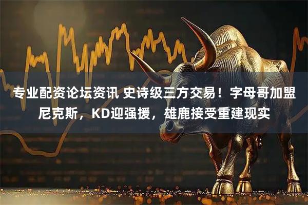 专业配资论坛资讯 史诗级三方交易!字母哥加盟尼克斯,KD迎强援,雄鹿接受重建现实