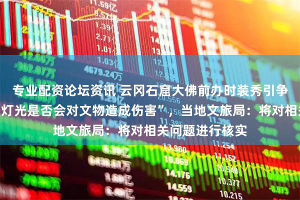 专业配资论坛资讯 云冈石窟大佛前办时装秀引争议，网友质疑“灯光是否会对文物造成伤害”，当地文旅局：将对相关问题进行核实