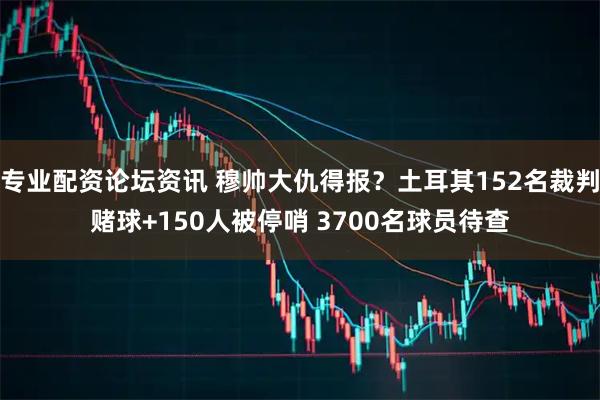 专业配资论坛资讯 穆帅大仇得报?土耳其152名裁判赌球+150人被停哨 3700名球员待查