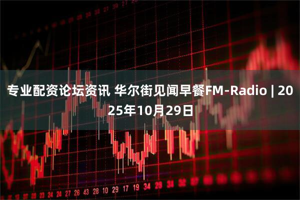 专业配资论坛资讯 华尔街见闻早餐FM-Radio | 2025年10月29日