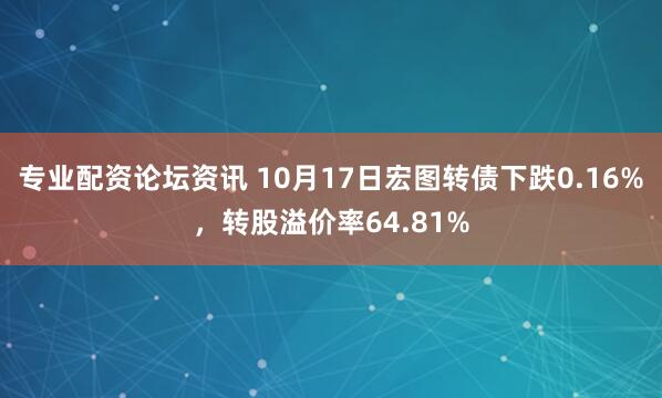 专业配资论坛资讯 10月17日宏图转债下跌0.16%,转股溢价率64.81%