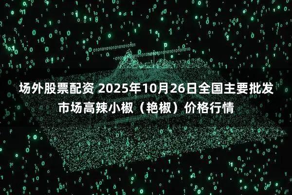 场外股票配资 2025年10月26日全国主要批发市场高辣小椒（艳椒）价格行情