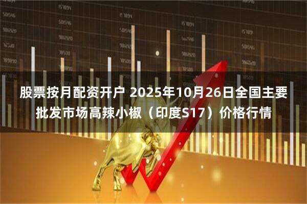 股票按月配资开户 2025年10月26日全国主要批发市场高辣小椒(印度S17)价格行情