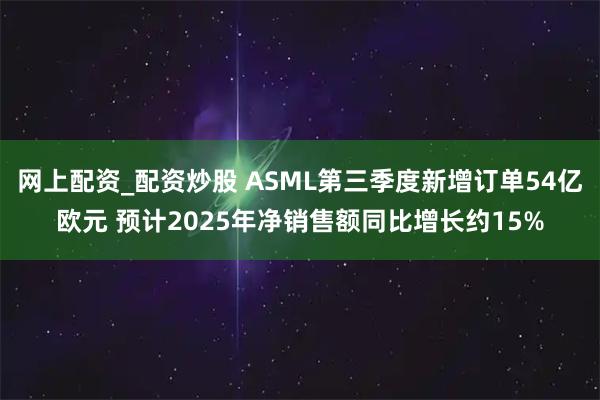 网上配资_配资炒股 ASML第三季度新增订单54亿欧元 预计2025年净销售额同比增长约15%