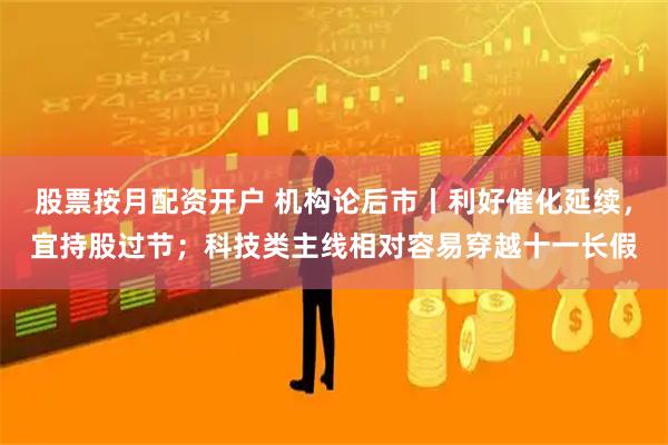 股票按月配资开户 机构论后市丨利好催化延续,宜持股过节;科技类主线相对容易穿越十一长假