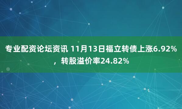 专业配资论坛资讯 11月13日福立转债上涨6.92%,转股溢价率24.82%