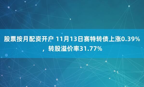 股票按月配资开户 11月13日赛特转债上涨0.39%,转股溢价率31.77%