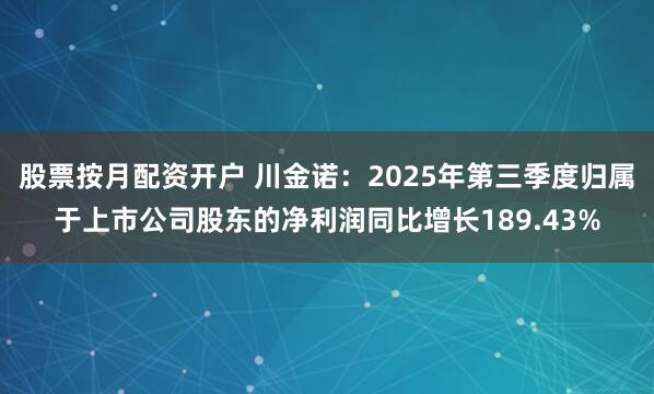 股票按月配资开户 川金诺:2025年第三季度归属于上市公司股东的净利润同比增长189.43%
