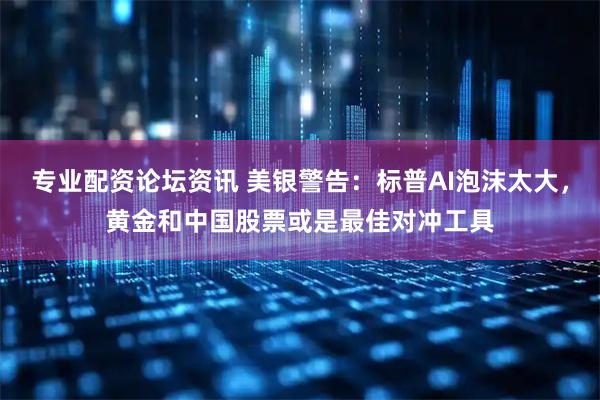 专业配资论坛资讯 美银警告:标普AI泡沫太大,黄金和中国股票或是最佳对冲工具