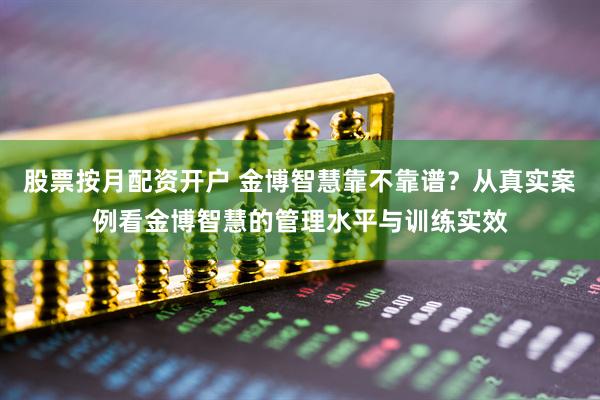 股票按月配资开户 金博智慧靠不靠谱?从真实案例看金博智慧的管理水平与训练实效
