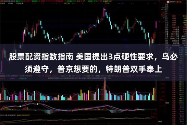 股票配资指数指南 美国提出3点硬性要求,乌必须遵守,普京想要的,特朗普双手奉上